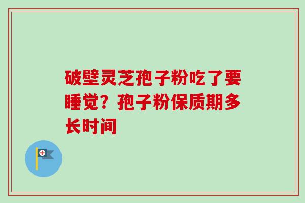 破壁灵芝孢子粉吃了要睡觉?孢子粉保质期多长时间-第1张图片-卓越灵芝孢子粉 破壁灵芝孢子粉吃了要睡觉?孢子粉保质期多长时间-第1张图片-卓越灵芝孢子粉