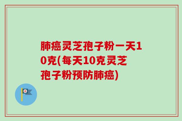 肺癌灵芝孢子粉一天10克(每天10克灵芝孢子粉预防肺癌)-第1张图片-卓越灵芝孢子粉