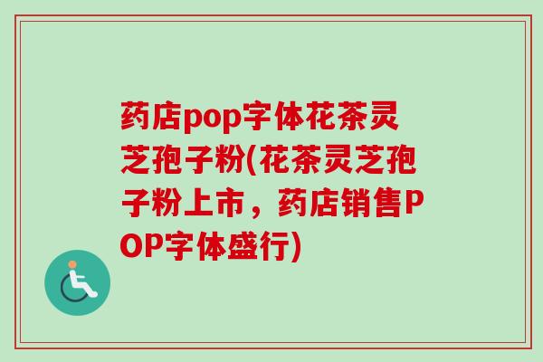 药店pop字体花茶灵芝孢子粉(花茶灵芝孢子粉上市,药店销售POP字体盛行)-第1张图片-卓越灵芝孢子粉 药店pop字体花茶灵芝孢子粉(花茶灵芝孢子粉上市,药店销售POP字体盛行)-第1张图片-卓越灵芝孢子粉
