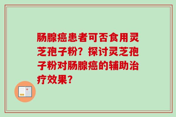 肠腺癌患者可否食用灵芝孢子粉?探讨灵芝孢子粉对肠腺癌的辅助治疗效果?-第1张图片-卓越灵芝孢子粉 肠腺癌患者可否食用灵芝孢子粉?探讨灵芝孢子粉对肠腺癌的辅助治疗效果?-第1张图片-卓越灵芝孢子粉