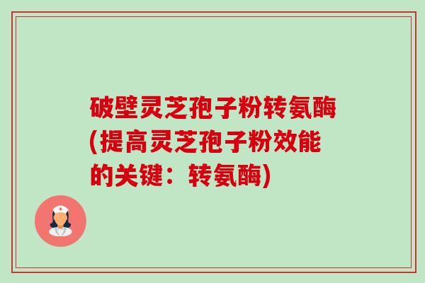 破壁灵芝孢子粉转氨酶(提高灵芝孢子粉效能的关键：转氨酶)-第1张图片-卓越灵芝孢子粉