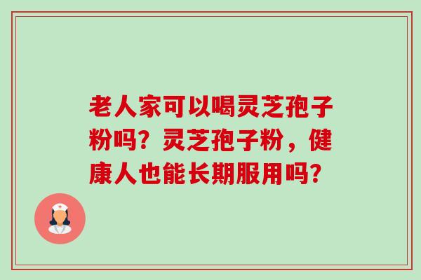 老人家可以喝灵芝孢子粉吗?灵芝孢子粉,健康人也能长期服用吗?-第1张图片-卓越灵芝孢子粉 老人家可以喝灵芝孢子粉吗?灵芝孢子粉,健康人也能长期服用吗?-第1张图片-卓越灵芝孢子粉