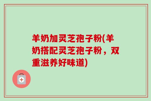 羊奶加灵芝孢子粉(羊奶搭配灵芝孢子粉,双重滋养好味道)-第1张图片-卓越灵芝孢子粉 羊奶加灵芝孢子粉(羊奶搭配灵芝孢子粉,双重滋养好味道)-第1张图片-卓越灵芝孢子粉