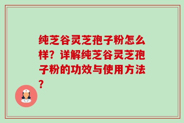 纯芝谷灵芝孢子粉怎么样?详解纯芝谷灵芝孢子粉的功效与使用方法?-第1张图片-卓越灵芝孢子粉 纯芝谷灵芝孢子粉怎么样?详解纯芝谷灵芝孢子粉的功效与使用方法?-第1张图片-卓越灵芝孢子粉