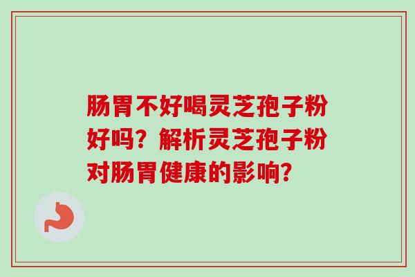 肠胃不好喝灵芝孢子粉好吗?解析灵芝孢子粉对肠胃健康的影响?-第1张图片-卓越灵芝孢子粉 肠胃不好喝灵芝孢子粉好吗?解析灵芝孢子粉对肠胃健康的影响?-第1张图片-卓越灵芝孢子粉