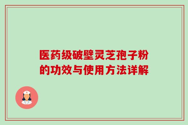 医药级破壁灵芝孢子粉的功效与使用方法详解-第1张图片-卓越灵芝孢子粉