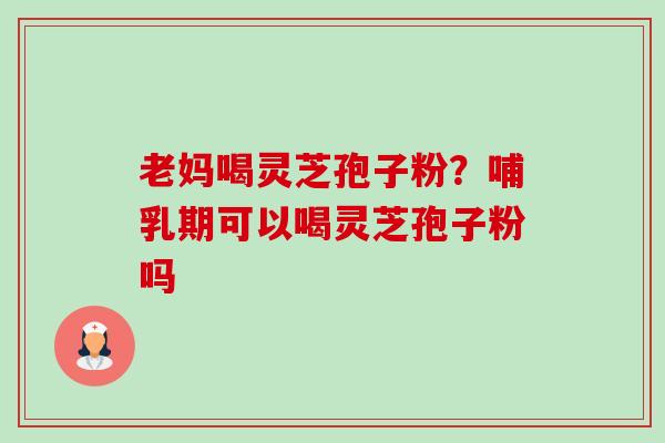 老妈喝灵芝孢子粉?哺乳期可以喝灵芝孢子粉吗-第1张图片-卓越灵芝孢子粉 老妈喝灵芝孢子粉?哺乳期可以喝灵芝孢子粉吗-第1张图片-卓越灵芝孢子粉