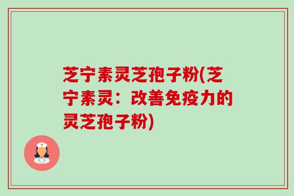 芝宁素灵芝孢子粉(芝宁素灵：改善免疫力的灵芝孢子粉)-第1张图片-卓越灵芝孢子粉