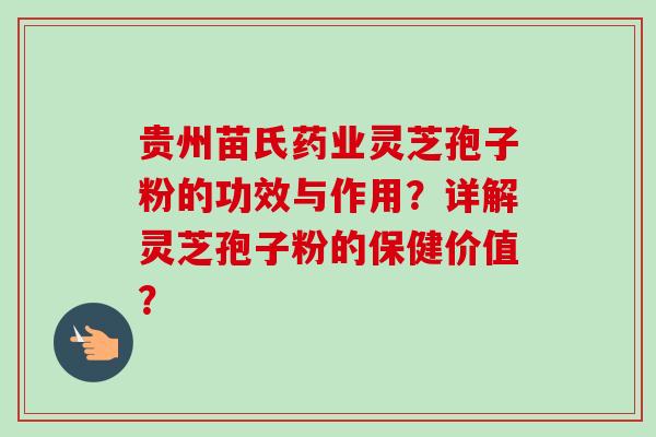 贵州苗氏药业灵芝孢子粉的功效与作用?详解灵芝孢子粉的保健价值?-第1张图片-卓越灵芝孢子粉 贵州苗氏药业灵芝孢子粉的功效与作用?详解灵芝孢子粉的保健价值?-第1张图片-卓越灵芝孢子粉