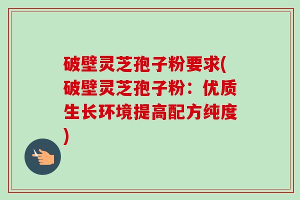 破壁灵芝孢子粉要求(破壁灵芝孢子粉:优质生长环境提高配方纯度)-第1张图片-卓越灵芝孢子粉 破壁灵芝孢子粉要求(破壁灵芝孢子粉:优质生长环境提高配方纯度)-第1张图片-卓越灵芝孢子粉
