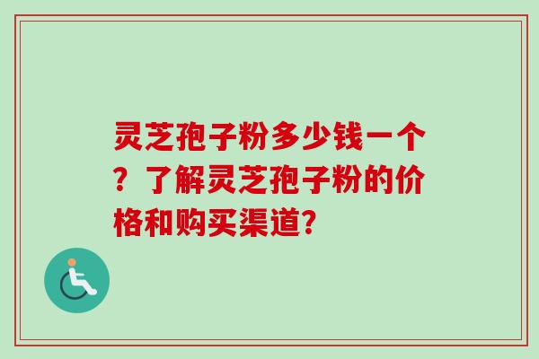 灵芝孢子粉多少钱一个？了解灵芝孢子粉的价格和购买渠道？-第1张图片-卓越灵芝孢子粉