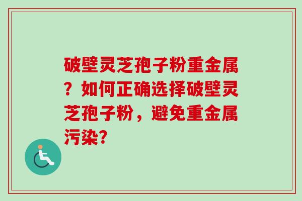 破壁灵芝孢子粉重金属?如何正确选择破壁灵芝孢子粉,避免重金属污染?-第1张图片-卓越灵芝孢子粉 破壁灵芝孢子粉重金属?如何正确选择破壁灵芝孢子粉,避免重金属污染?-第1张图片-卓越灵芝孢子粉