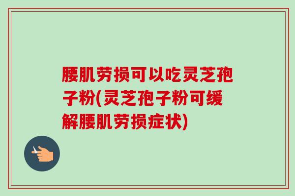 腰肌劳损可以吃灵芝孢子粉(灵芝孢子粉可缓解腰肌劳损症状)-第1张图片-卓越灵芝孢子粉