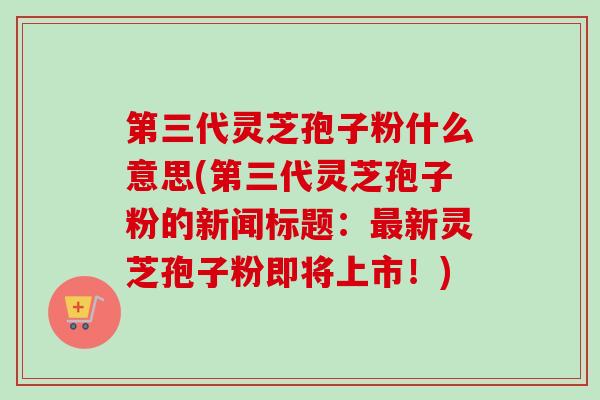 第三代灵芝孢子粉什么意思(第三代灵芝孢子粉的新闻标题：最新灵芝孢子粉即将上市！)-第1张图片-卓越灵芝孢子粉