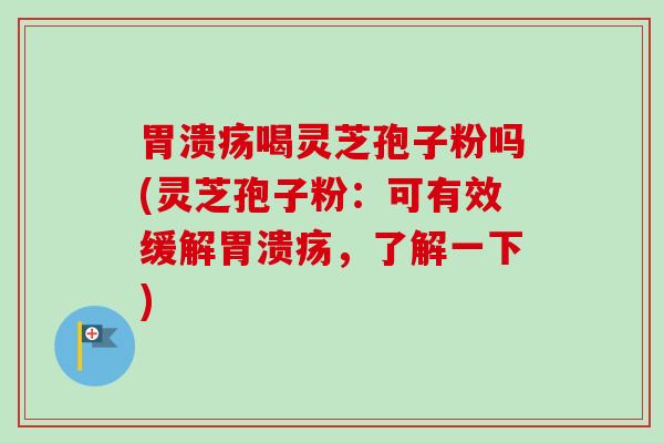胃溃疡喝灵芝孢子粉吗(灵芝孢子粉:可有效缓解胃溃疡,了解一下)-第1张图片-卓越灵芝孢子粉 胃溃疡喝灵芝孢子粉吗(灵芝孢子粉:可有效缓解胃溃疡,了解一下)-第1张图片-卓越灵芝孢子粉