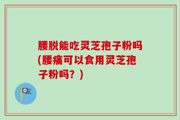 腰脱能吃灵芝孢子粉吗(腰痛可以食用灵芝孢子粉吗?)-第1张图片-卓越灵芝孢子粉 腰脱能吃灵芝孢子粉吗(腰痛可以食用灵芝孢子粉吗?)-第1张图片-卓越灵芝孢子粉