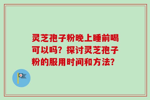 灵芝孢子粉晚上睡前喝可以吗？探讨灵芝孢子粉的服用时间和方法？-第1张图片-卓越灵芝孢子粉