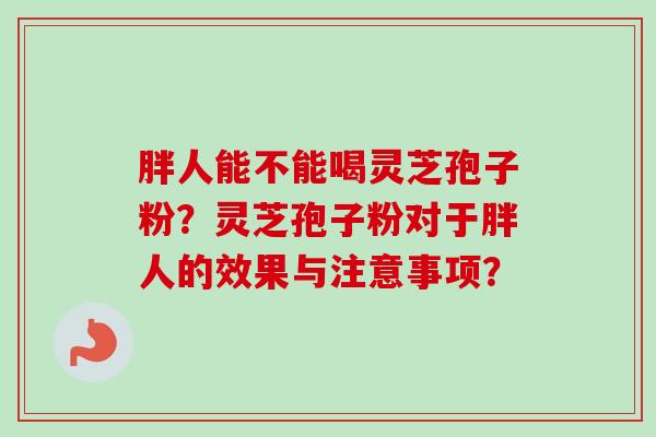 胖人能不能喝灵芝孢子粉？灵芝孢子粉对于胖人的效果与注意事项？-第1张图片-卓越灵芝孢子粉