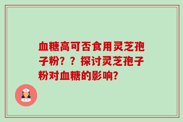 血糖高可否食用灵芝孢子粉??探讨灵芝孢子粉对血糖的影响?-第1张图片-卓越灵芝孢子粉 血糖高可否食用灵芝孢子粉??探讨灵芝孢子粉对血糖的影响?-第1张图片-卓越灵芝孢子粉