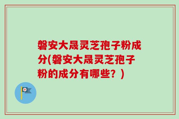 磐安大晟灵芝孢子粉成分(磐安大晟灵芝孢子粉的成分有哪些?)-第1张图片-卓越灵芝孢子粉 磐安大晟灵芝孢子粉成分(磐安大晟灵芝孢子粉的成分有哪些?)-第1张图片-卓越灵芝孢子粉