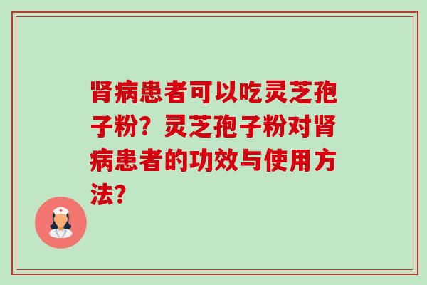 肾病患者可以吃灵芝孢子粉？灵芝孢子粉对肾病患者的功效与使用方法？-第1张图片-卓越灵芝孢子粉