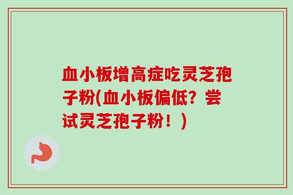 血小板增高症吃灵芝孢子粉(血小板偏低?尝试灵芝孢子粉!)-第1张图片-卓越灵芝孢子粉 血小板增高症吃灵芝孢子粉(血小板偏低?尝试灵芝孢子粉!)-第1张图片-卓越灵芝孢子粉
