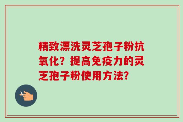 精致漂洗灵芝孢子粉抗氧化？提高免疫力的灵芝孢子粉使用方法？-第1张图片-卓越灵芝孢子粉