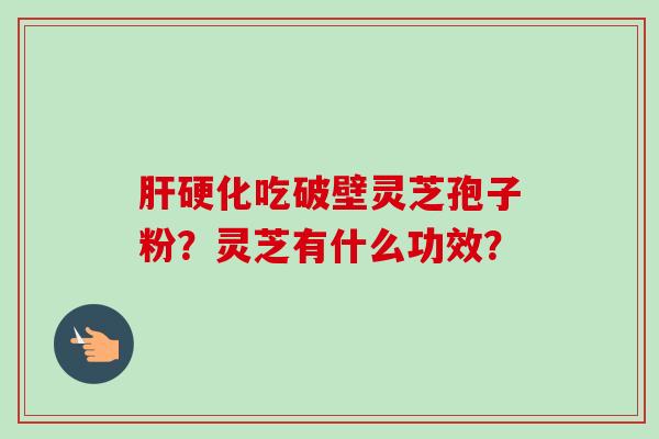 肝硬化吃破壁灵芝孢子粉?灵芝有什么功效?-第1张图片-卓越灵芝孢子粉 肝硬化吃破壁灵芝孢子粉?灵芝有什么功效?-第1张图片-卓越灵芝孢子粉