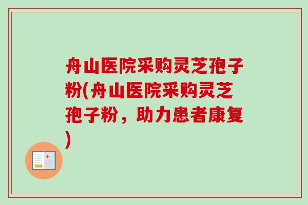 舟山医院采购灵芝孢子粉(舟山医院采购灵芝孢子粉，助力患者康复)-第1张图片-卓越灵芝孢子粉