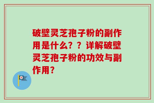 破壁灵芝孢子粉的副作用是什么？？详解破壁灵芝孢子粉的功效与副作用？-第1张图片-卓越灵芝孢子粉