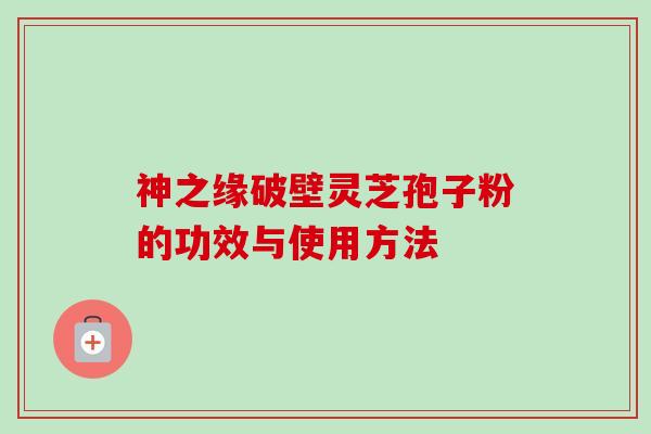 神之缘破壁灵芝孢子粉的功效与使用方法-第1张图片-卓越灵芝孢子粉 神之缘破壁灵芝孢子粉的功效与使用方法-第1张图片-卓越灵芝孢子粉