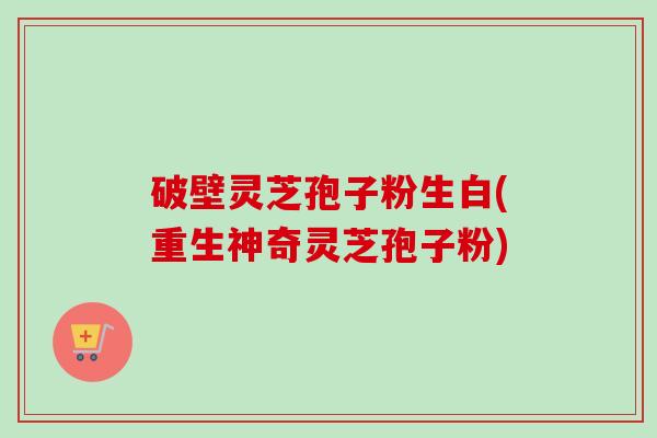 破壁灵芝孢子粉生白(重生神奇灵芝孢子粉)-第1张图片-卓越灵芝孢子粉 破壁灵芝孢子粉生白(重生神奇灵芝孢子粉)-第1张图片-卓越灵芝孢子粉