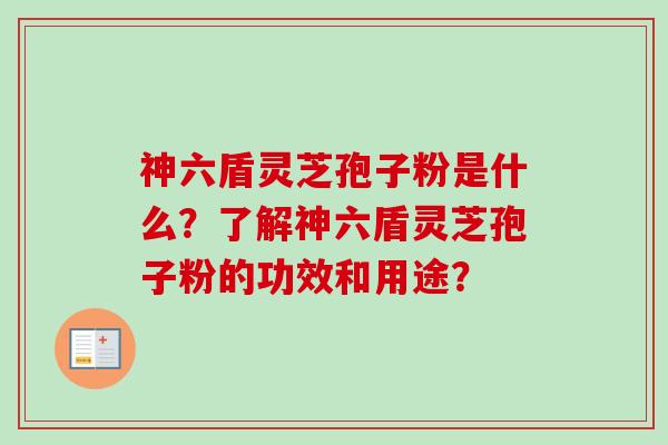 神六盾灵芝孢子粉是什么?了解神六盾灵芝孢子粉的功效和用途?-第1张图片-卓越灵芝孢子粉 神六盾灵芝孢子粉是什么?了解神六盾灵芝孢子粉的功效和用途?-第1张图片-卓越灵芝孢子粉