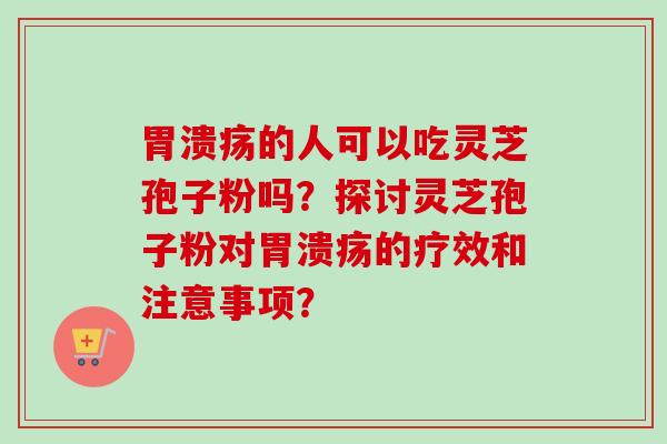 胃溃疡的人可以吃灵芝孢子粉吗?探讨灵芝孢子粉对胃溃疡的疗效和注意事项?-第1张图片-卓越灵芝孢子粉 胃溃疡的人可以吃灵芝孢子粉吗?探讨灵芝孢子粉对胃溃疡的疗效和注意事项?-第1张图片-卓越灵芝孢子粉