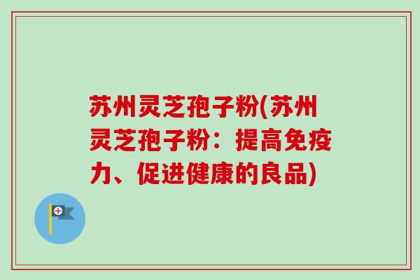 苏州灵芝孢子粉(苏州灵芝孢子粉：提高免疫力、促进健康的良品)-第1张图片-卓越灵芝孢子粉