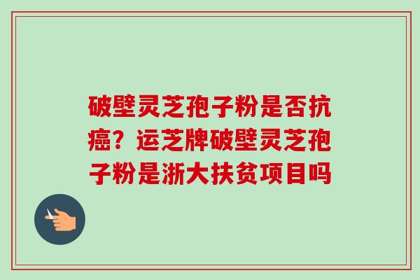 破壁灵芝孢子粉是否抗癌?运芝牌破壁灵芝孢子粉是浙大扶贫项目吗-第1张图片-卓越灵芝孢子粉 破壁灵芝孢子粉是否抗癌?运芝牌破壁灵芝孢子粉是浙大扶贫项目吗-第1张图片-卓越灵芝孢子粉