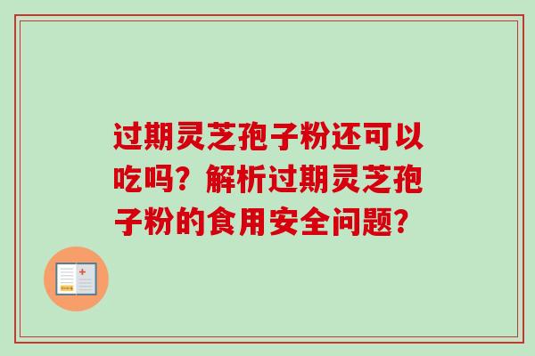 过期灵芝孢子粉还可以吃吗？解析过期灵芝孢子粉的食用安全问题？-第1张图片-卓越灵芝孢子粉