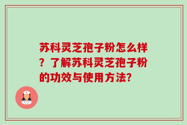 苏科灵芝孢子粉怎么样？了解苏科灵芝孢子粉的功效与使用方法？-第1张图片-卓越灵芝孢子粉