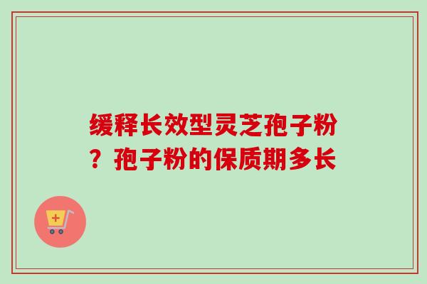 缓释长效型灵芝孢子粉?孢子粉的保质期多长-第1张图片-卓越灵芝孢子粉 缓释长效型灵芝孢子粉?孢子粉的保质期多长-第1张图片-卓越灵芝孢子粉