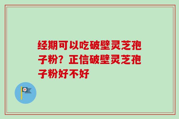 经期可以吃破壁灵芝孢子粉?正信破壁灵芝孢子粉好不好-第1张图片-卓越灵芝孢子粉 经期可以吃破壁灵芝孢子粉?正信破壁灵芝孢子粉好不好-第1张图片-卓越灵芝孢子粉