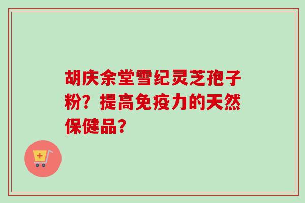 胡庆余堂雪纪灵芝孢子粉?提高免疫力的天然保健品?-第1张图片-卓越灵芝孢子粉 胡庆余堂雪纪灵芝孢子粉?提高免疫力的天然保健品?-第1张图片-卓越灵芝孢子粉