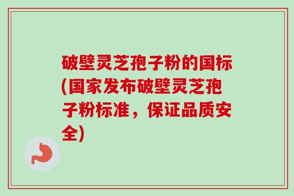 破壁灵芝孢子粉的国标(国家发布破壁灵芝孢子粉标准，保证品质安全)-第1张图片-卓越灵芝孢子粉