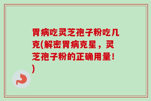 胃病吃灵芝孢子粉吃几克(解密胃病克星,灵芝孢子粉的正确用量!)-第1张图片-卓越灵芝孢子粉 胃病吃灵芝孢子粉吃几克(解密胃病克星,灵芝孢子粉的正确用量!)-第1张图片-卓越灵芝孢子粉