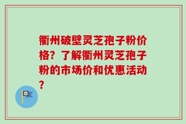 衢州破壁灵芝孢子粉价格？了解衢州灵芝孢子粉的市场价和优惠活动？-第1张图片-卓越灵芝孢子粉