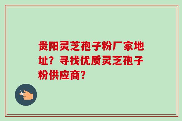 贵阳灵芝孢子粉厂家地址?寻找优质灵芝孢子粉供应商?-第1张图片-卓越灵芝孢子粉 贵阳灵芝孢子粉厂家地址?寻找优质灵芝孢子粉供应商?-第1张图片-卓越灵芝孢子粉
