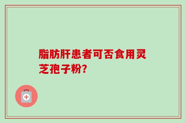 脂肪肝患者可否食用灵芝孢子粉?-第1张图片-卓越灵芝孢子粉 脂肪肝患者可否食用灵芝孢子粉?-第1张图片-卓越灵芝孢子粉