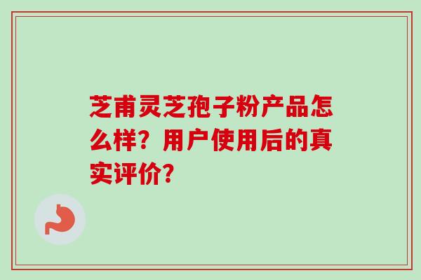芝甫灵芝孢子粉产品怎么样?用户使用后的真实评价?-第1张图片-卓越灵芝孢子粉 芝甫灵芝孢子粉产品怎么样?用户使用后的真实评价?-第1张图片-卓越灵芝孢子粉