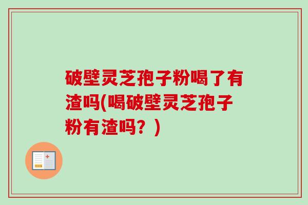 破壁灵芝孢子粉喝了有渣吗(喝破壁灵芝孢子粉有渣吗?)-第1张图片-卓越灵芝孢子粉 破壁灵芝孢子粉喝了有渣吗(喝破壁灵芝孢子粉有渣吗?)-第1张图片-卓越灵芝孢子粉