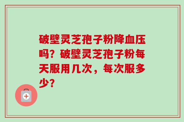 破壁灵芝孢子粉降血压吗?破壁灵芝孢子粉每天服用几次,每次服多少?-第1张图片-卓越灵芝孢子粉 破壁灵芝孢子粉降血压吗?破壁灵芝孢子粉每天服用几次,每次服多少?-第1张图片-卓越灵芝孢子粉
