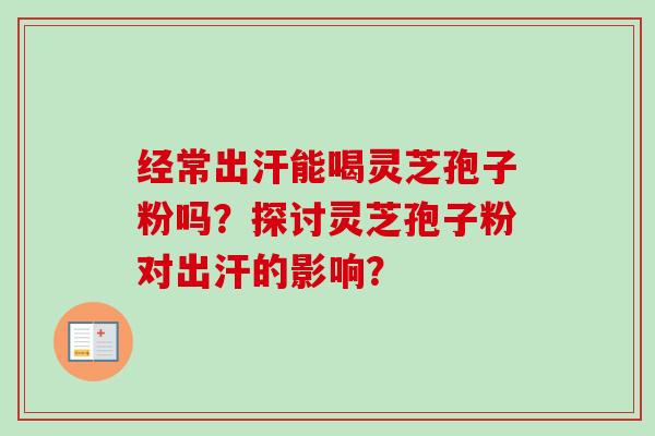 经常出汗能喝灵芝孢子粉吗?探讨灵芝孢子粉对出汗的影响?-第1张图片-卓越灵芝孢子粉 经常出汗能喝灵芝孢子粉吗?探讨灵芝孢子粉对出汗的影响?-第1张图片-卓越灵芝孢子粉